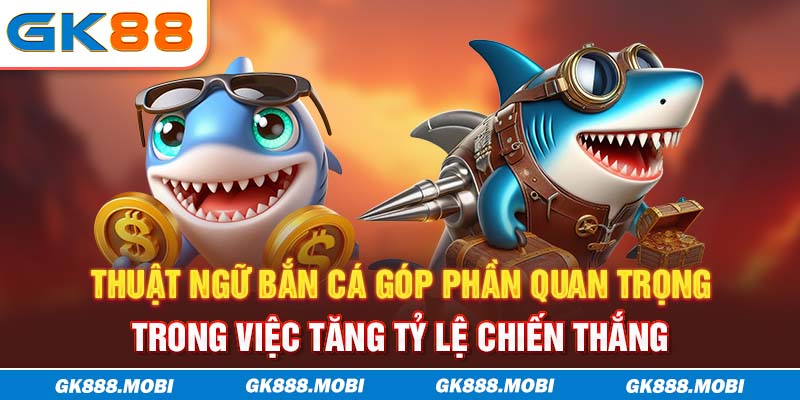 Thuật ngữ bắn cá góp phần quan trọng trong việc tăng tỷ lệ chiến thắng