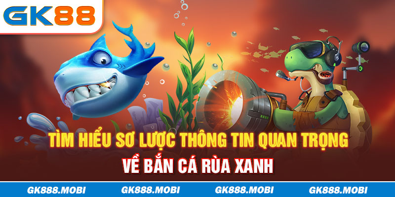Tìm hiểu sơ lược thông tin quan trọng về bắn cá Rùa Xanh