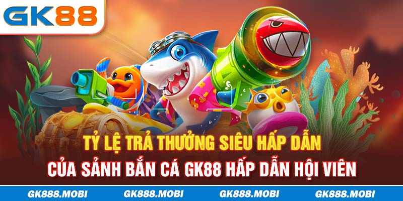 Tỷ lệ trả thưởng siêu hấp dẫn của sảnh bắn cá GK88 hấp dẫn hội viên