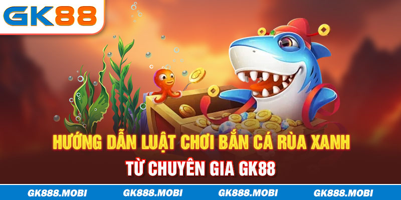 Hướng dẫn luật chơi Bắn Cá Rùa Xanh từ chuyên gia GK88