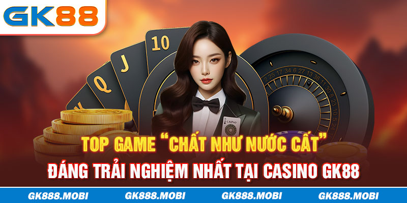 Top game “chất như nước cất” đáng trải nghiệm nhất tại casino GK88