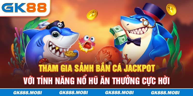 Tham gia sảnh bắn cá Jackpot với tính năng nổ hũ ăn thưởng cực hời