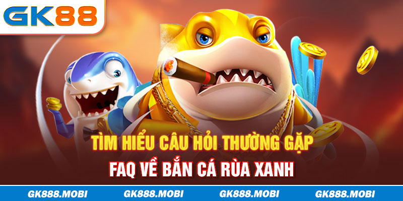 Tìm hiểu câu hỏi thường gặp - FAQ về Bắn Cá Rùa Xanh