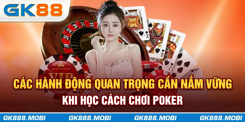 Các hành động quan trọng cần nắm vững khi học cách chơi Poker