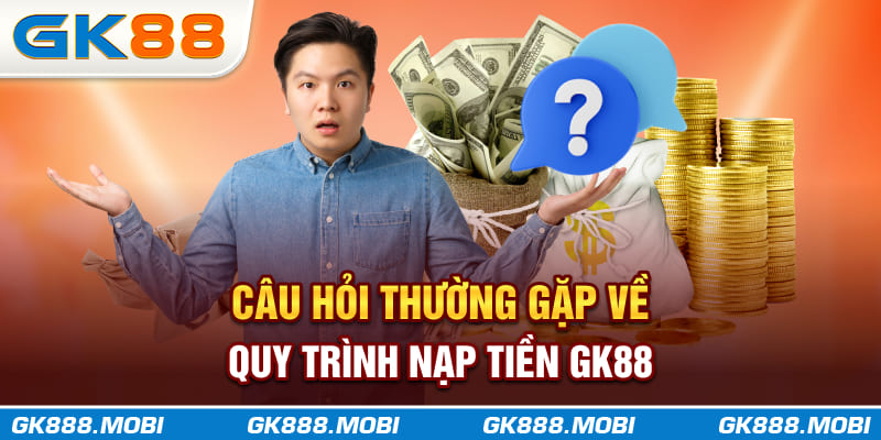 Câu hỏi thường gặp về quy trình nạp tiền GK88