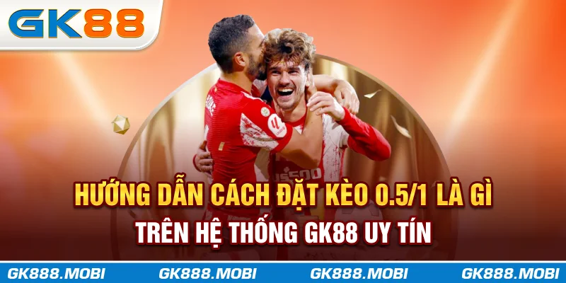 Hướng dẫn cách đặt kèo 0.5/1 là gì trên hệ thống GK88 uy tín