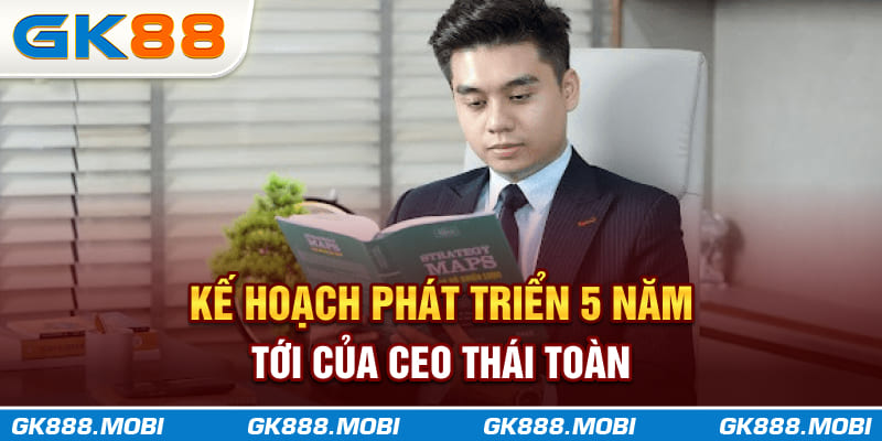 Kế hoạch phát triển 5 năm tới của CEO Thái Toàn