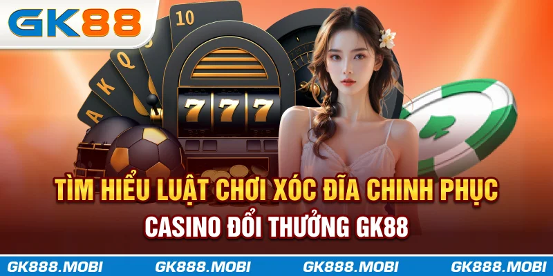 Tìm hiểu luật chơi Xóc Đĩa chinh phục casino đổi thưởng GK88