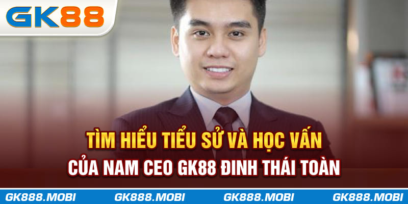 Tìm hiểu tiểu sử và học vấn của nam CEO GK88 Đinh Thái Toàn