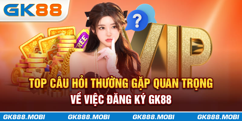Top câu hỏi thường gặp quan trọng về việc đăng ký GK88